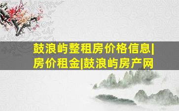 鼓浪屿整租房价格信息|房价租金|鼓浪屿房产网